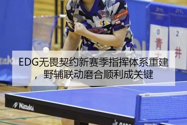 EDG无畏契约新赛季指挥体系重建，野辅联动磨合顺利成关键