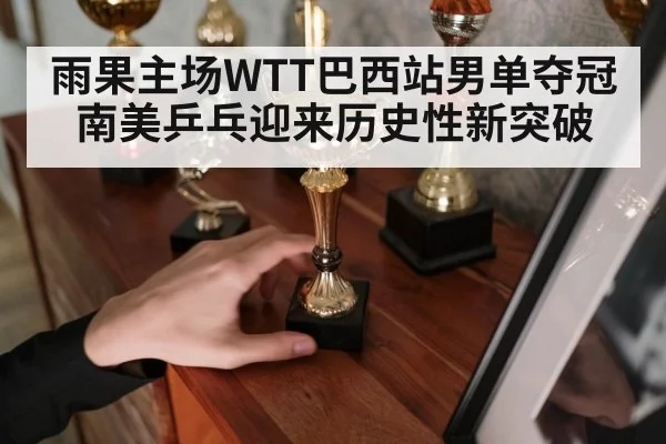 雨果主场WTT巴西站男单夺冠南美乒乓迎来历史性新突破