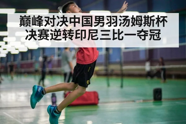 巅峰对决中国男羽汤姆斯杯决赛逆转印尼三比一夺冠