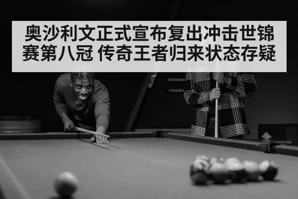 奥沙利文正式宣布复出冲击世锦赛第八冠 传奇王者归来状态存疑