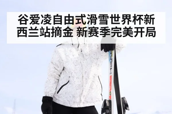 谷爱凌自由式滑雪世界杯新西兰站摘金 新赛季完美开局