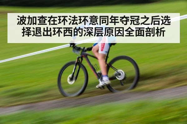 波加查在环法环意同年夺冠之后选择退出环西的深层原因全面剖析