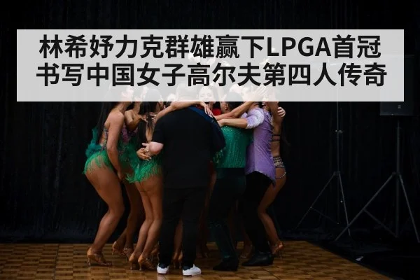 林希妤力克群雄赢下LPGA首冠 书写中国女子高尔夫第四人传奇
