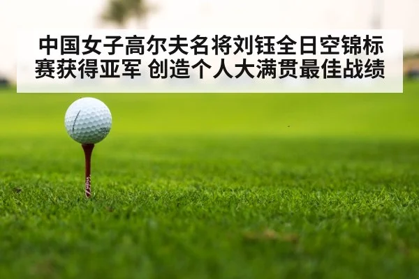 中国女子高尔夫名将刘钰全日空锦标赛获得亚军 创造个人大满贯最佳战绩