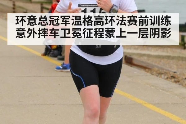 环意总冠军温格高环法赛前训练意外摔车卫冕征程蒙上一层阴影